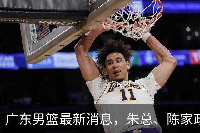 广东男篮最新消息，朱总、陈家政参加品牌方活动 徐杰特训进行时！